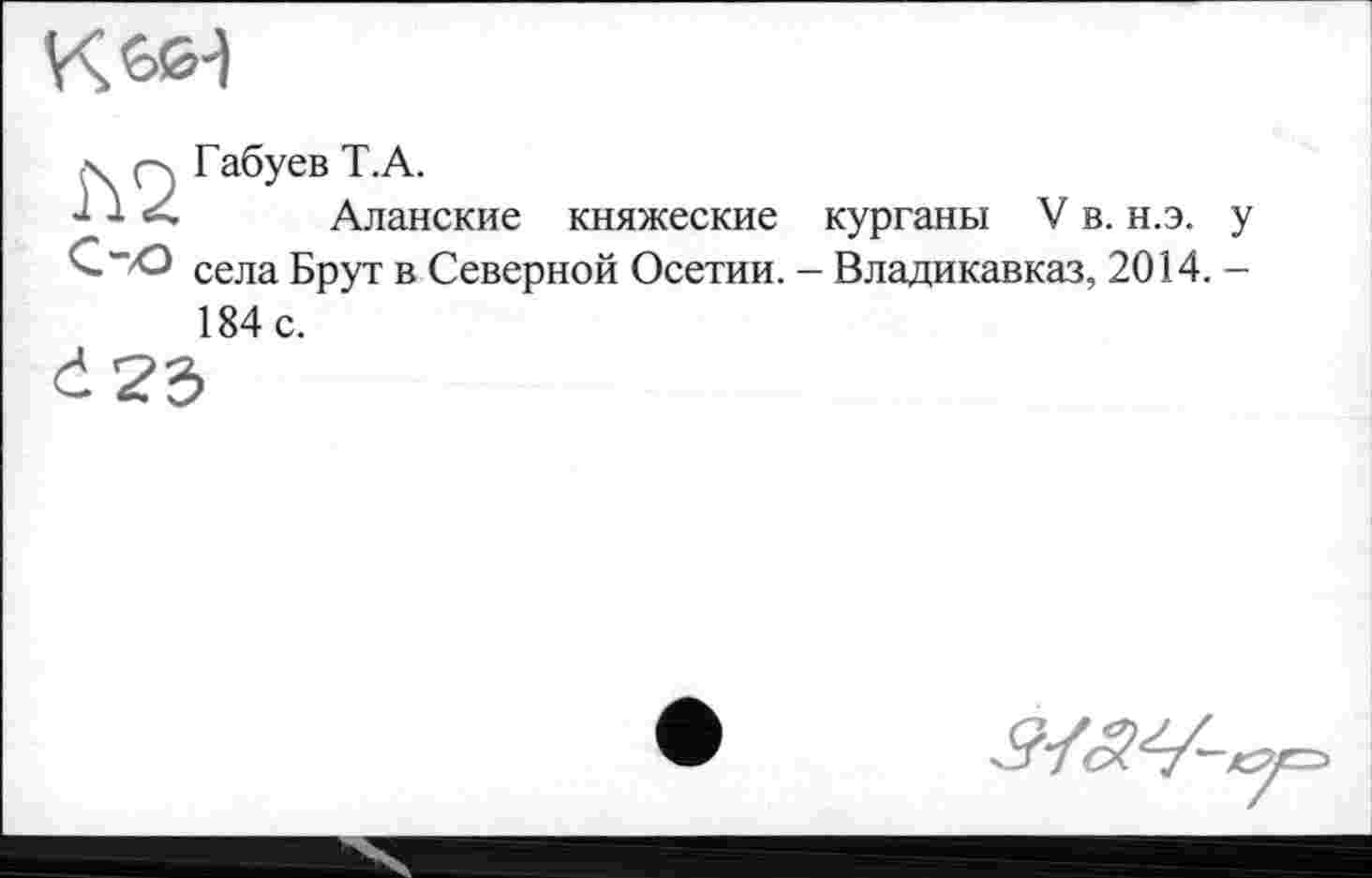 ﻿
к Q Габуев T.A.
Аланские княжеские курганы V в. н.э. у С”ХЭ села Брут в Северной Осетии. - Владикавказ, 2014. -
184 с.
<І23>